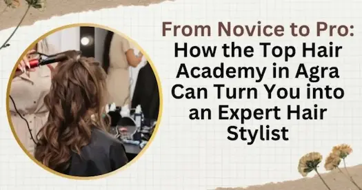 From Novice to Pro: How the Best Hair Academy in Agra Can Turn You into an Expert Hair Stylist