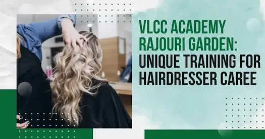 VLCC Academy Rajouri Garden: Unique Training for Hairdresser Career