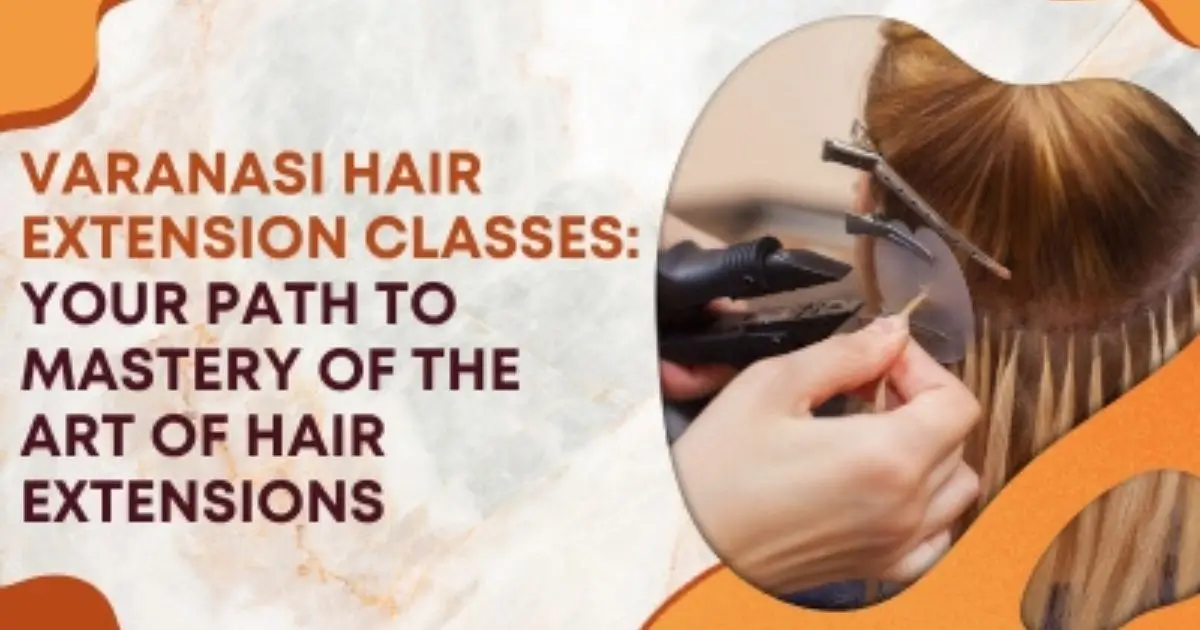 Varanasi Hair Extension Classes: Your Path to Mastery of the Art of Hair Extensions